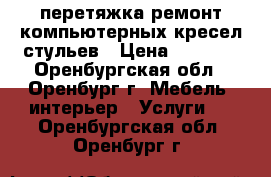 перетяжка ремонт компьютерных кресел,стульев › Цена ­ 1 500 - Оренбургская обл., Оренбург г. Мебель, интерьер » Услуги   . Оренбургская обл.,Оренбург г.